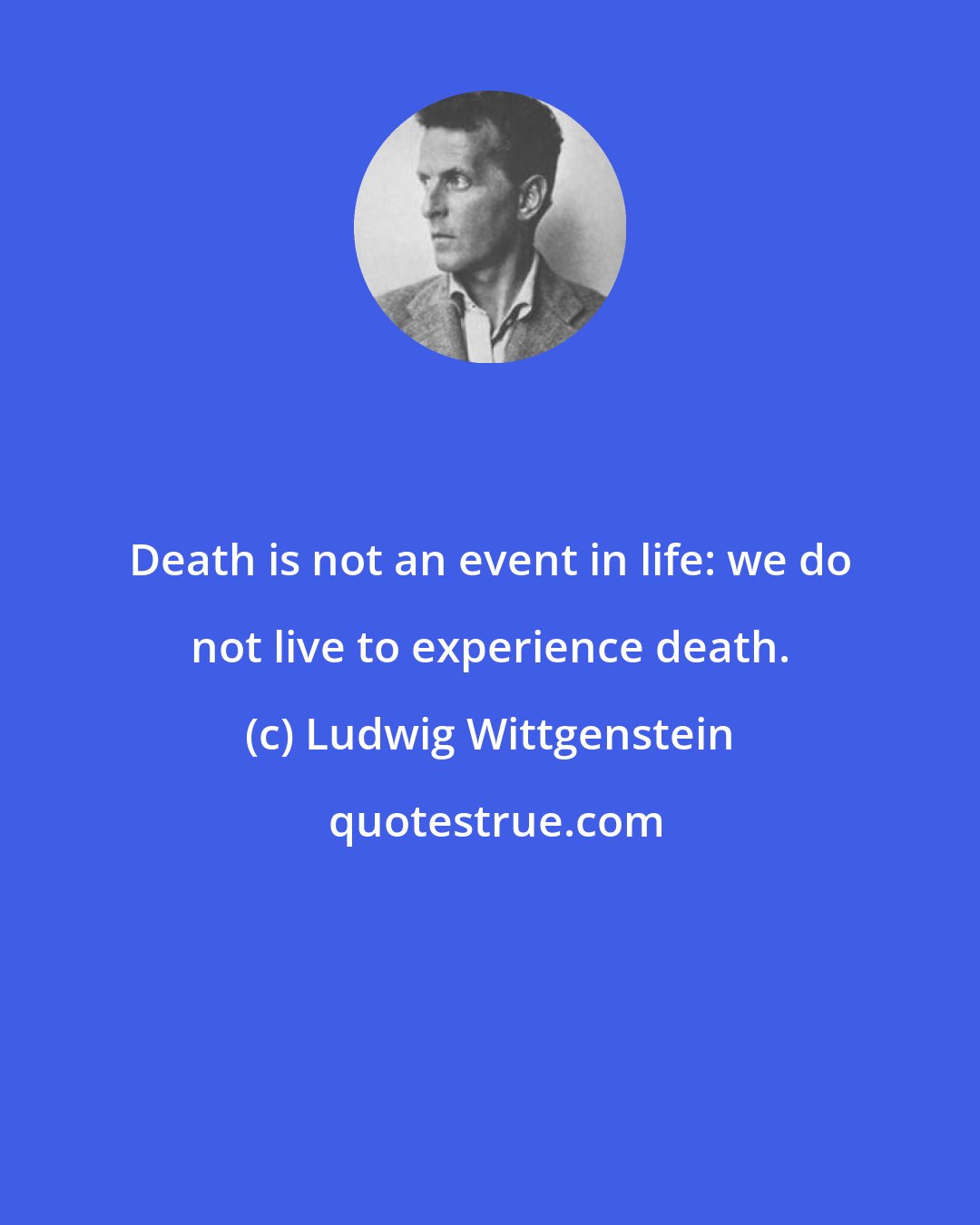 Ludwig Wittgenstein: Death is not an event in life: we do not live to experience death.