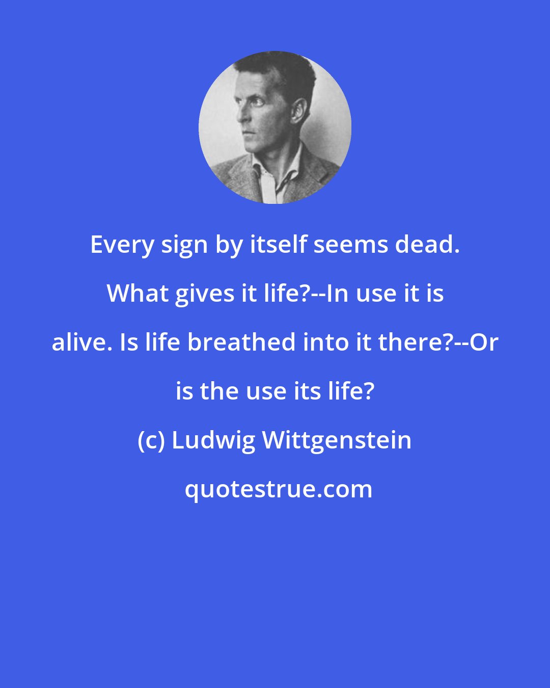 Ludwig Wittgenstein: Every sign by itself seems dead. What gives it life?--In use it is alive. Is life breathed into it there?--Or is the use its life?