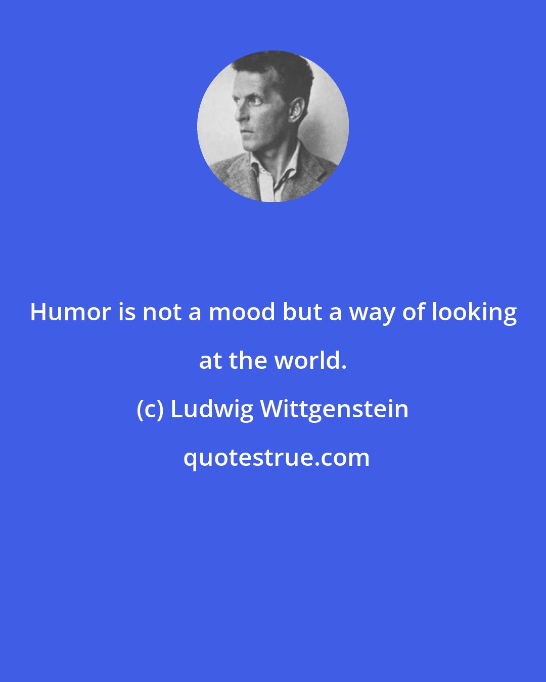 Ludwig Wittgenstein: Humor is not a mood but a way of looking at the world.