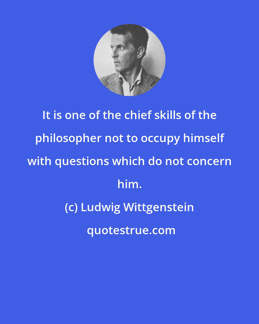 Ludwig Wittgenstein: It is one of the chief skills of the philosopher not to occupy himself with questions which do not concern him.