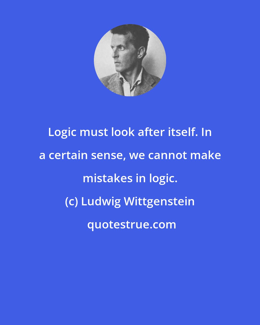 Ludwig Wittgenstein: Logic must look after itself. In a certain sense, we cannot make mistakes in logic.