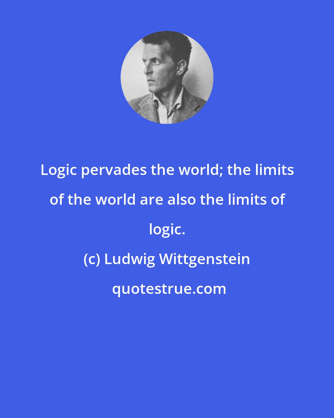 Ludwig Wittgenstein: Logic pervades the world; the limits of the world are also the limits of logic.