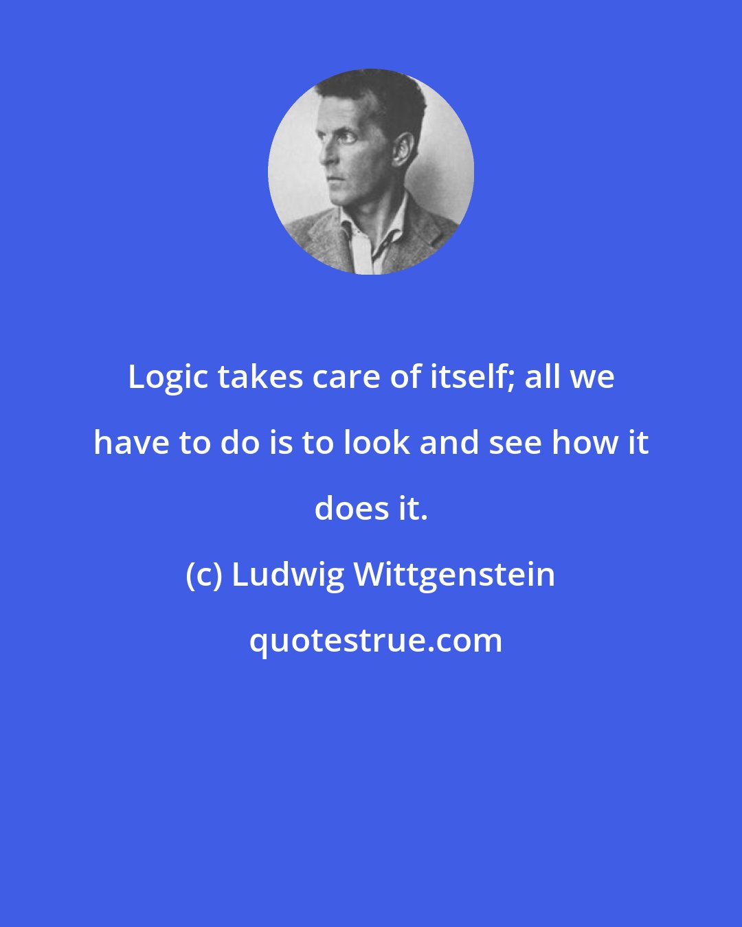 Ludwig Wittgenstein: Logic takes care of itself; all we have to do is to look and see how it does it.