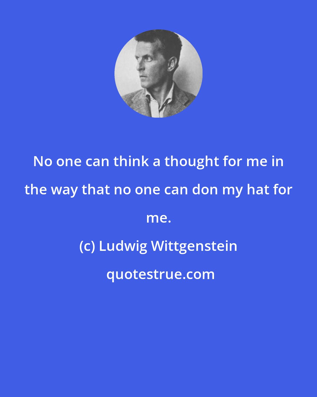 Ludwig Wittgenstein: No one can think a thought for me in the way that no one can don my hat for me.