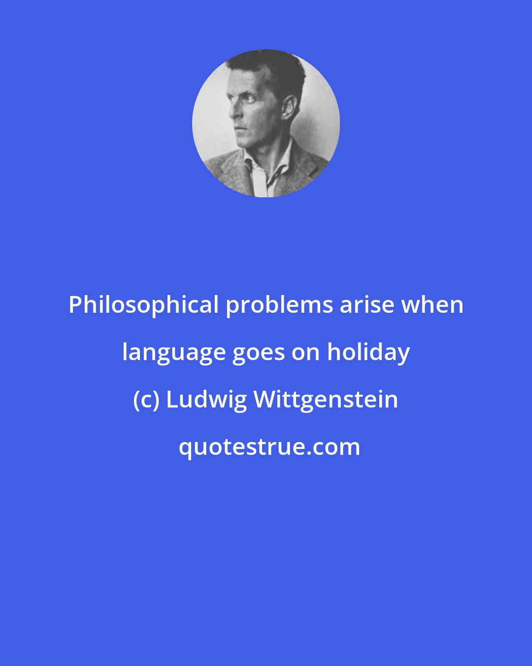 Ludwig Wittgenstein: Philosophical problems arise when language goes on holiday