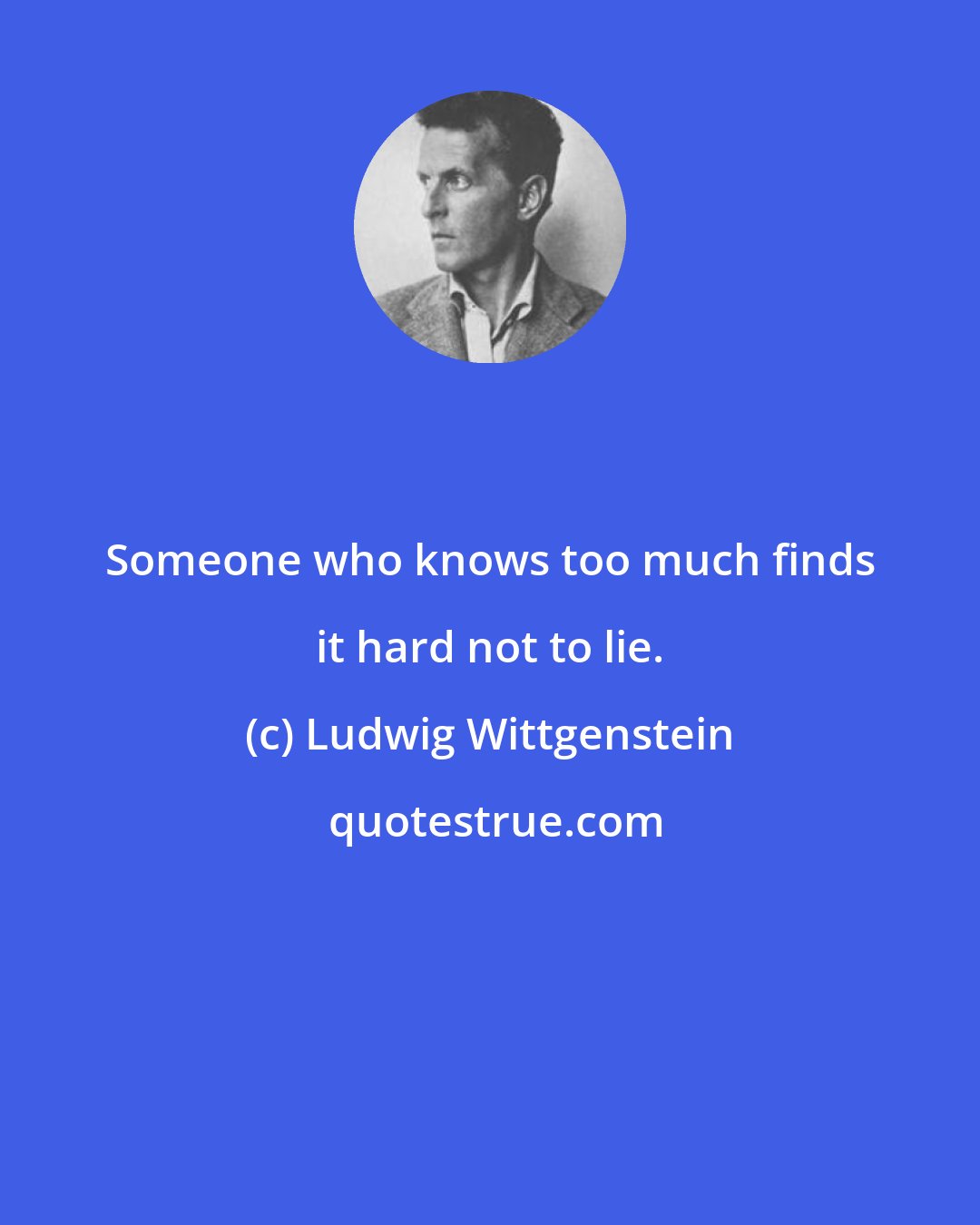 Ludwig Wittgenstein: Someone who knows too much finds it hard not to lie.