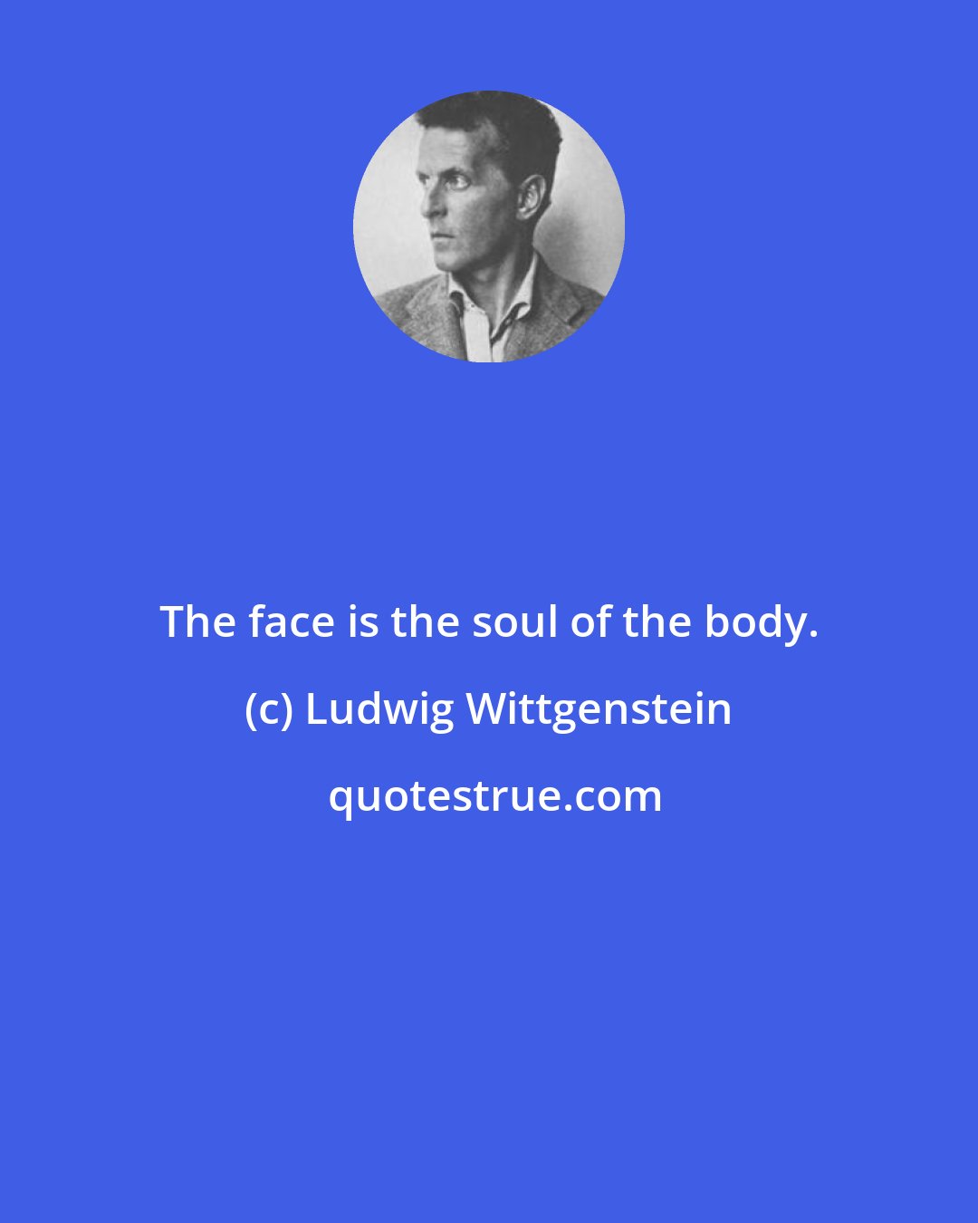 Ludwig Wittgenstein: The face is the soul of the body.