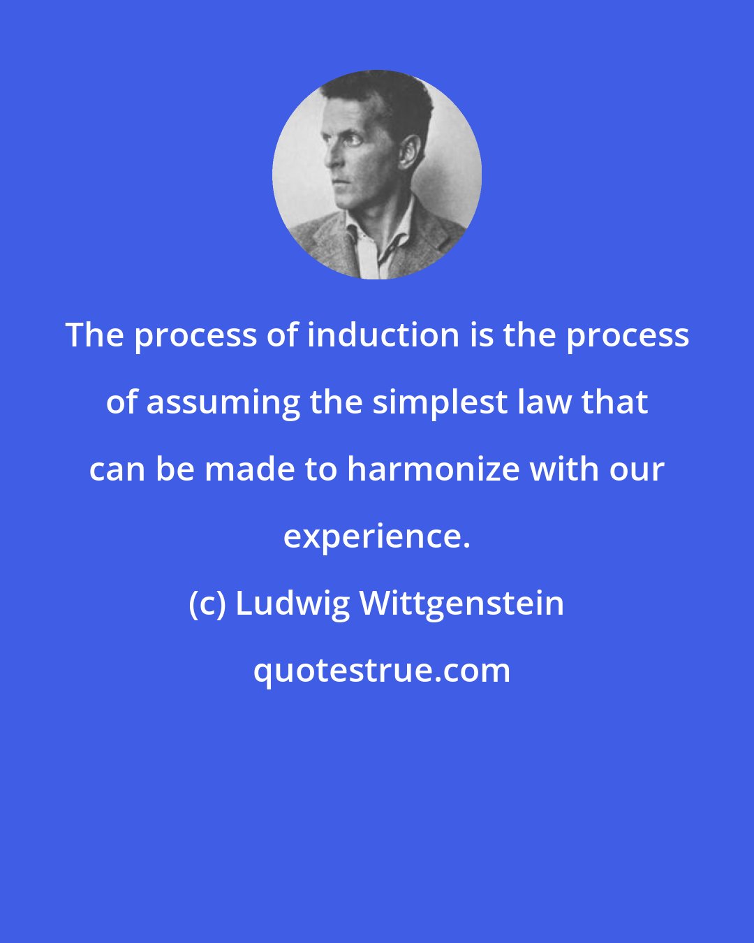 Ludwig Wittgenstein: The process of induction is the process of assuming the simplest law that can be made to harmonize with our experience.