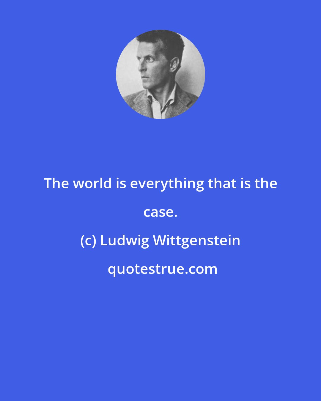 Ludwig Wittgenstein: The world is everything that is the case.