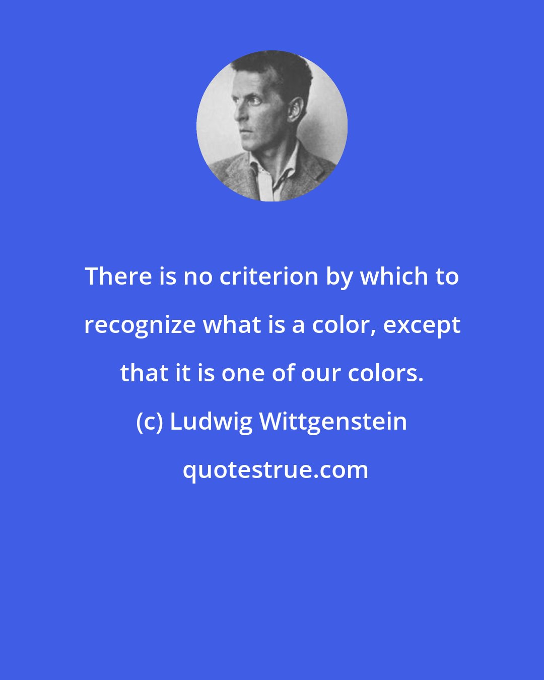 Ludwig Wittgenstein: There is no criterion by which to recognize what is a color, except that it is one of our colors.