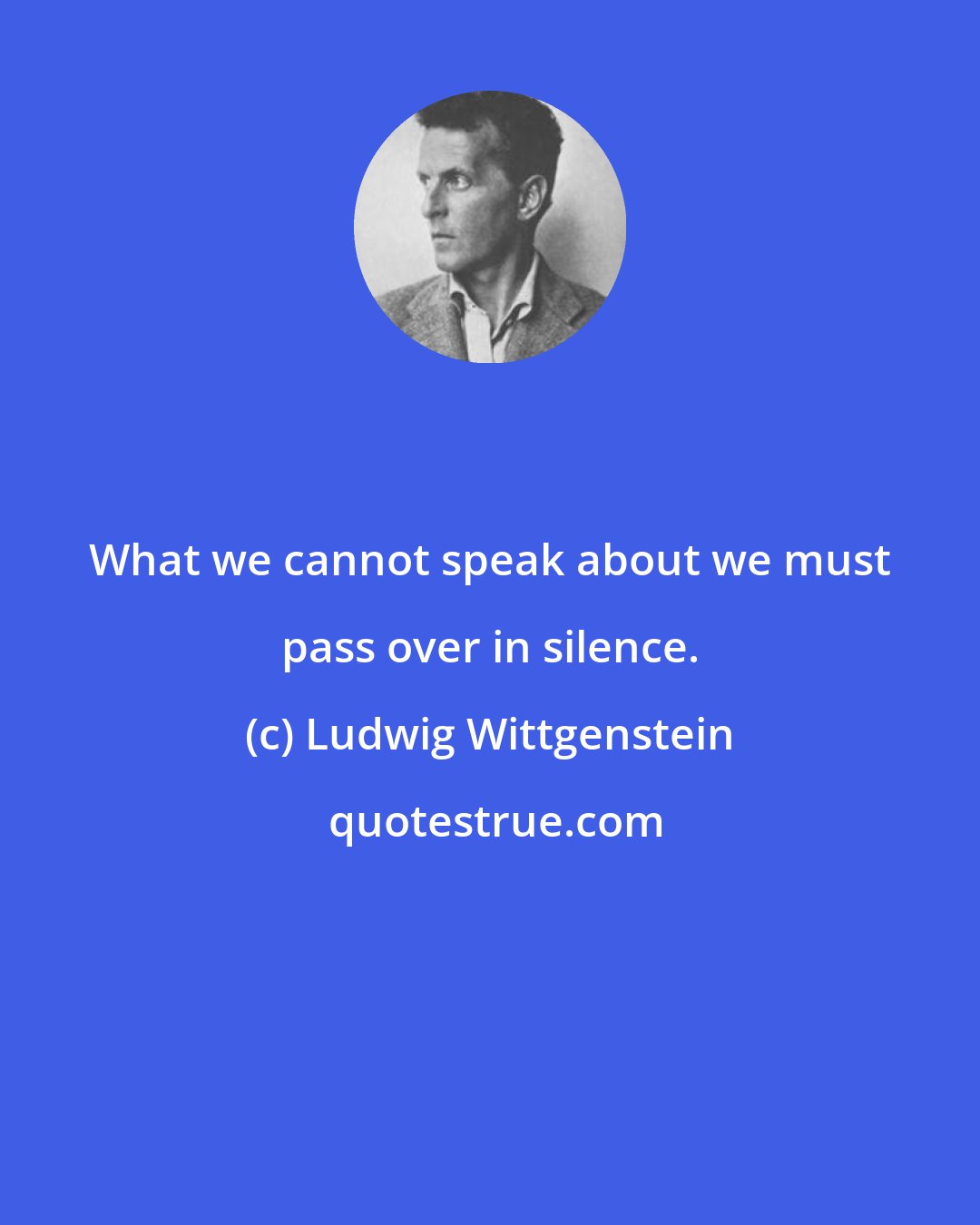 Ludwig Wittgenstein: What we cannot speak about we must pass over in silence.