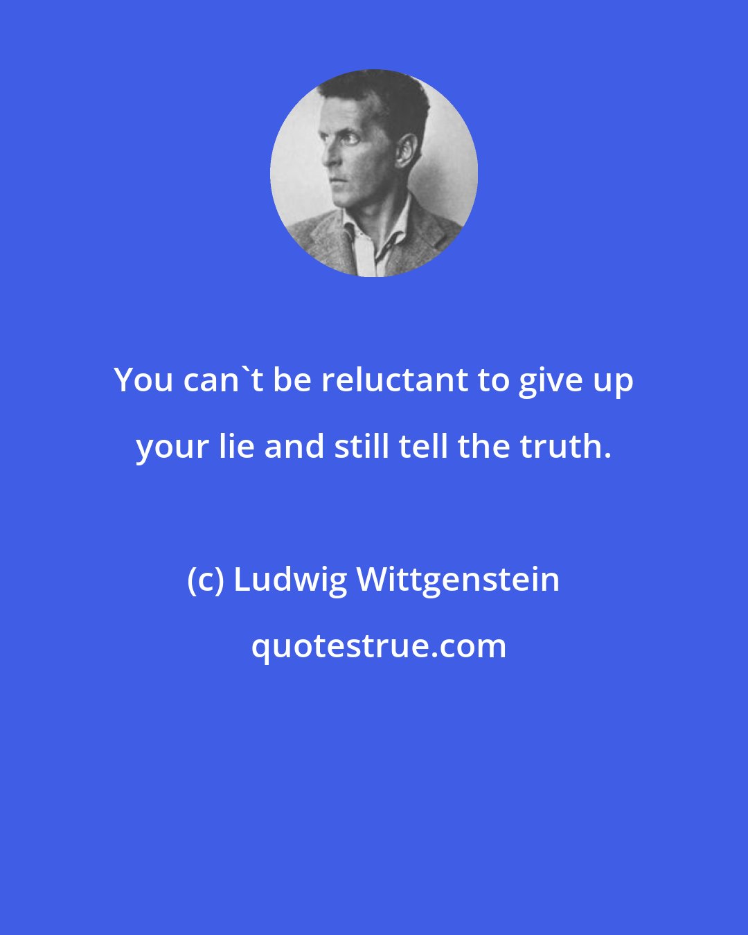 Ludwig Wittgenstein: You can't be reluctant to give up your lie and still tell the truth.