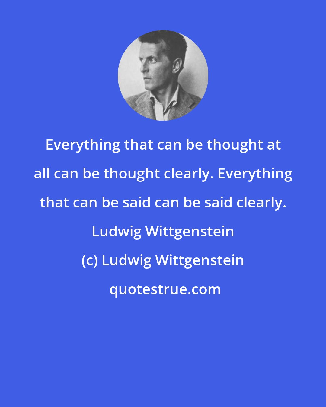 Ludwig Wittgenstein: Everything that can be thought at all can be thought clearly. Everything that can be said can be said clearly. Ludwig Wittgenstein