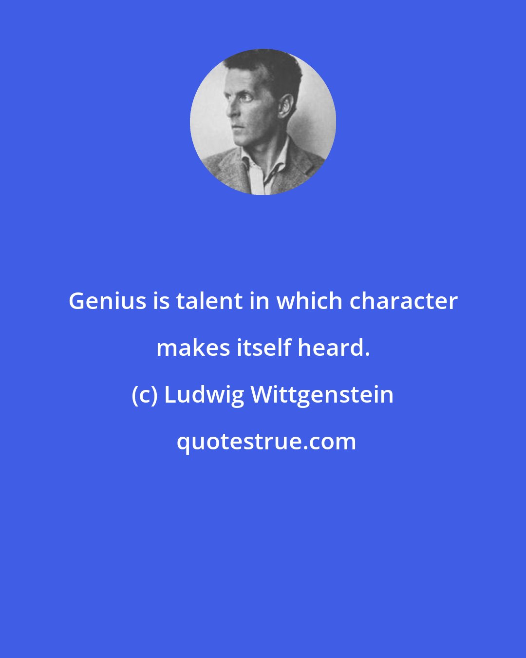 Ludwig Wittgenstein: Genius is talent in which character makes itself heard.