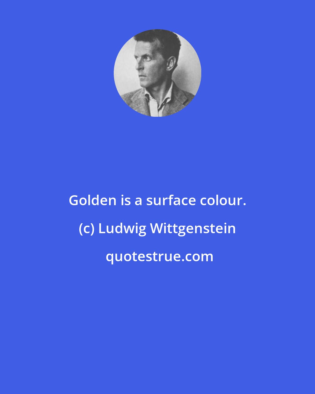 Ludwig Wittgenstein: Golden is a surface colour.