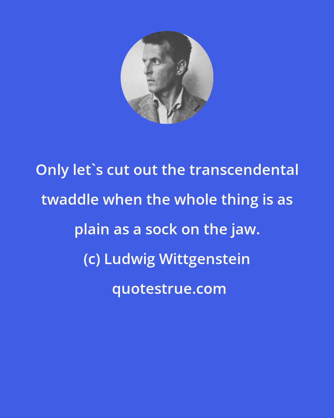 Ludwig Wittgenstein: Only let's cut out the transcendental twaddle when the whole thing is as plain as a sock on the jaw.