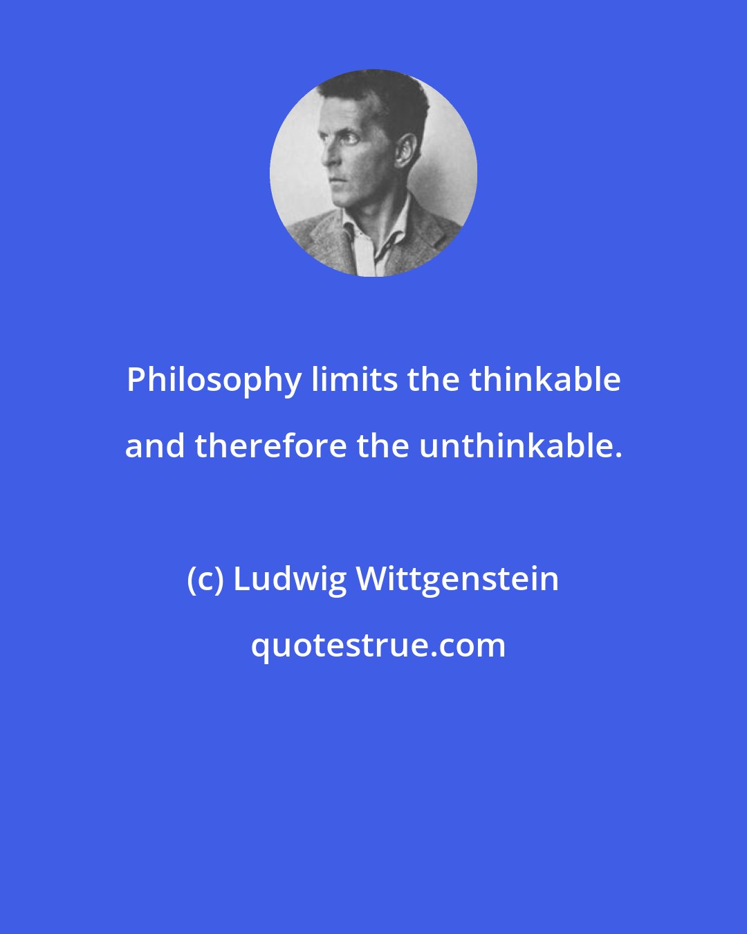 Ludwig Wittgenstein: Philosophy limits the thinkable and therefore the unthinkable.