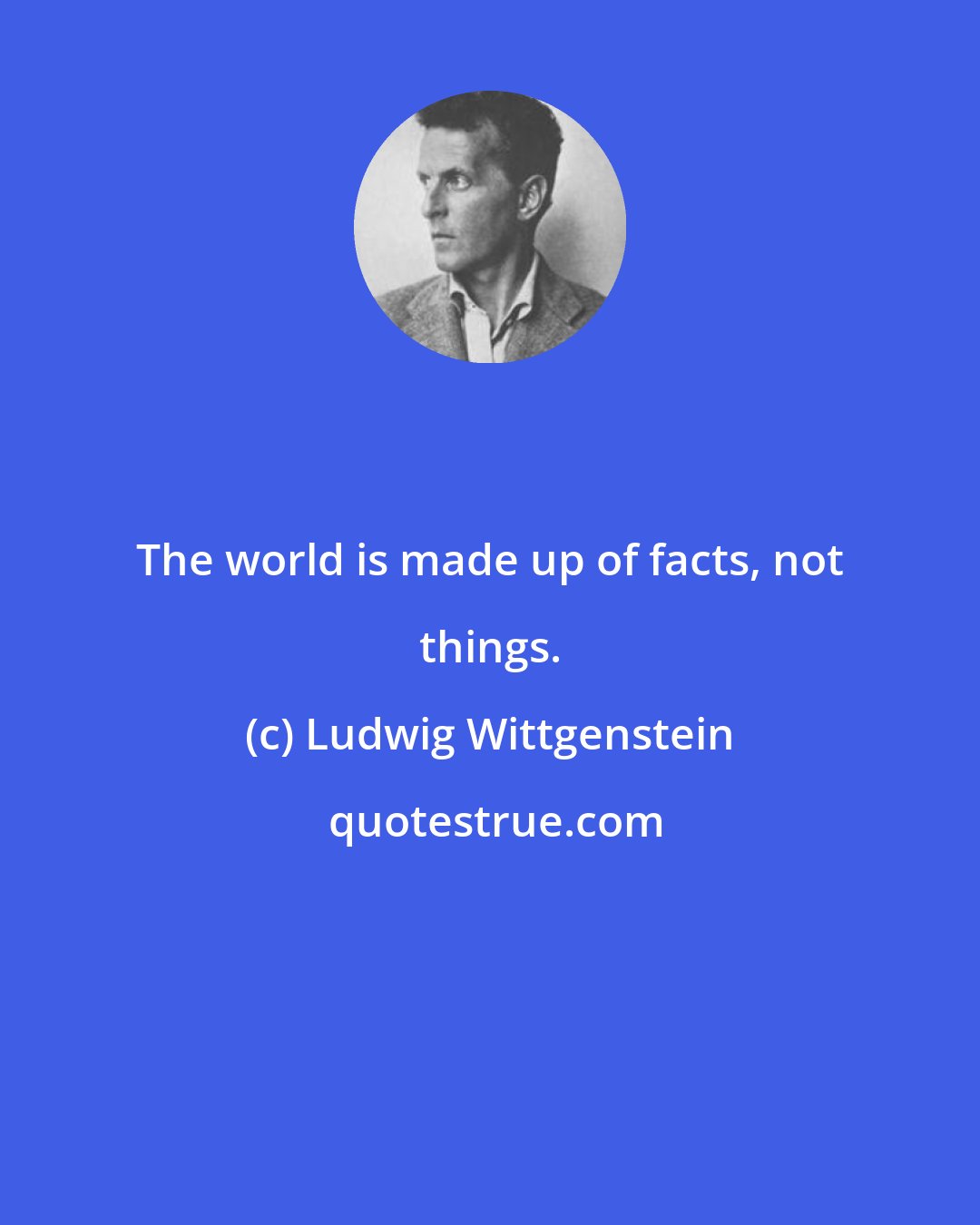 Ludwig Wittgenstein: The world is made up of facts, not things.