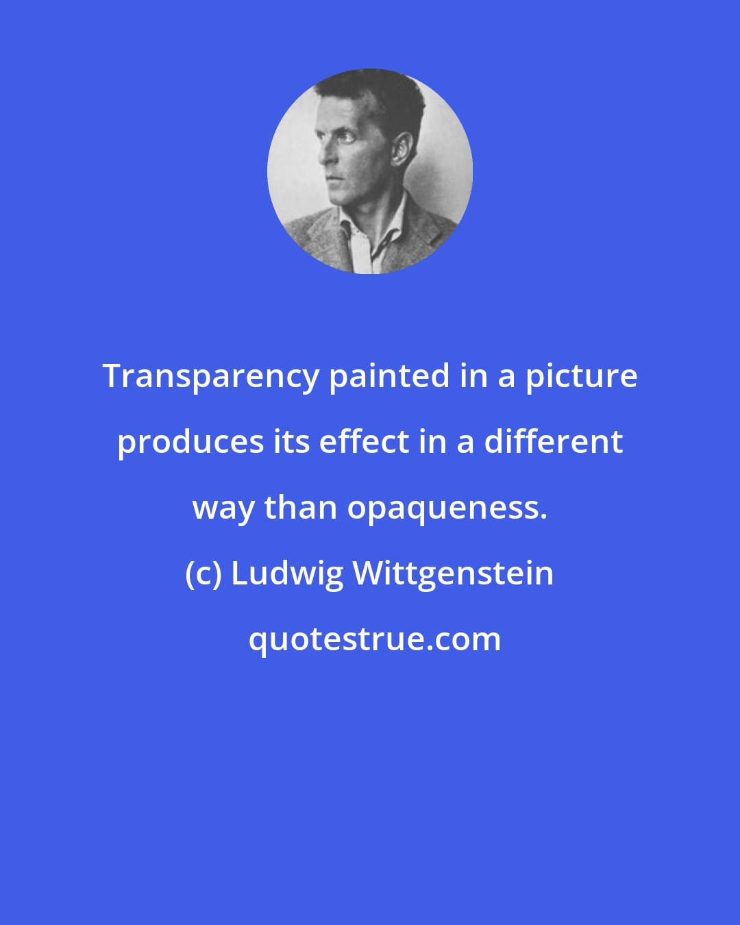 Ludwig Wittgenstein: Transparency painted in a picture produces its effect in a different way than opaqueness.