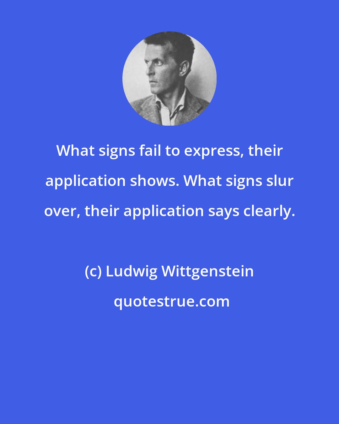 Ludwig Wittgenstein: What signs fail to express, their application shows. What signs slur over, their application says clearly.