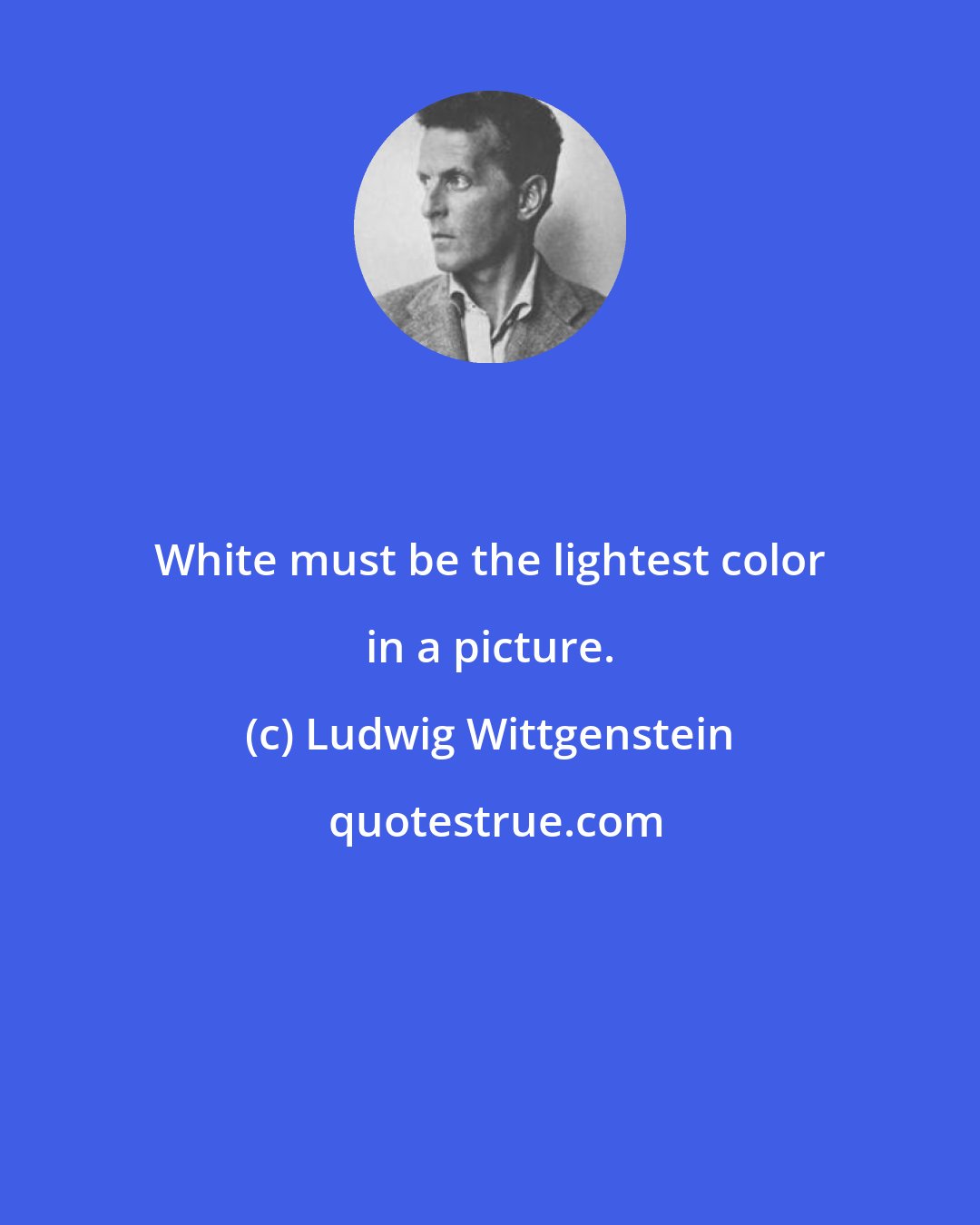 Ludwig Wittgenstein: White must be the lightest color in a picture.