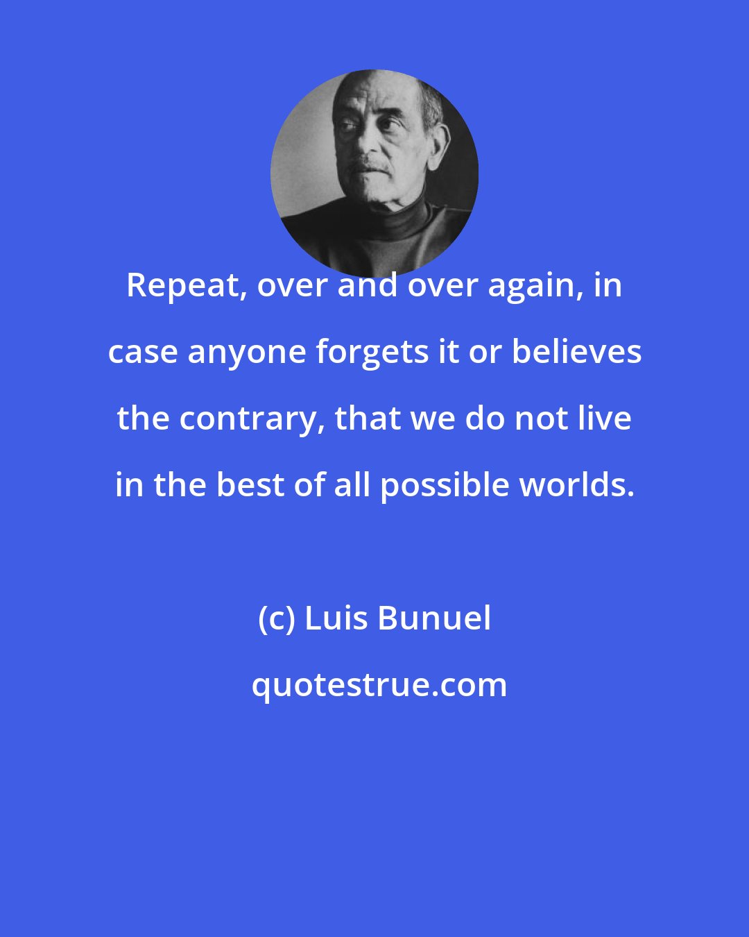 Luis Bunuel: Repeat, over and over again, in case anyone forgets it or believes the contrary, that we do not live in the best of all possible worlds.