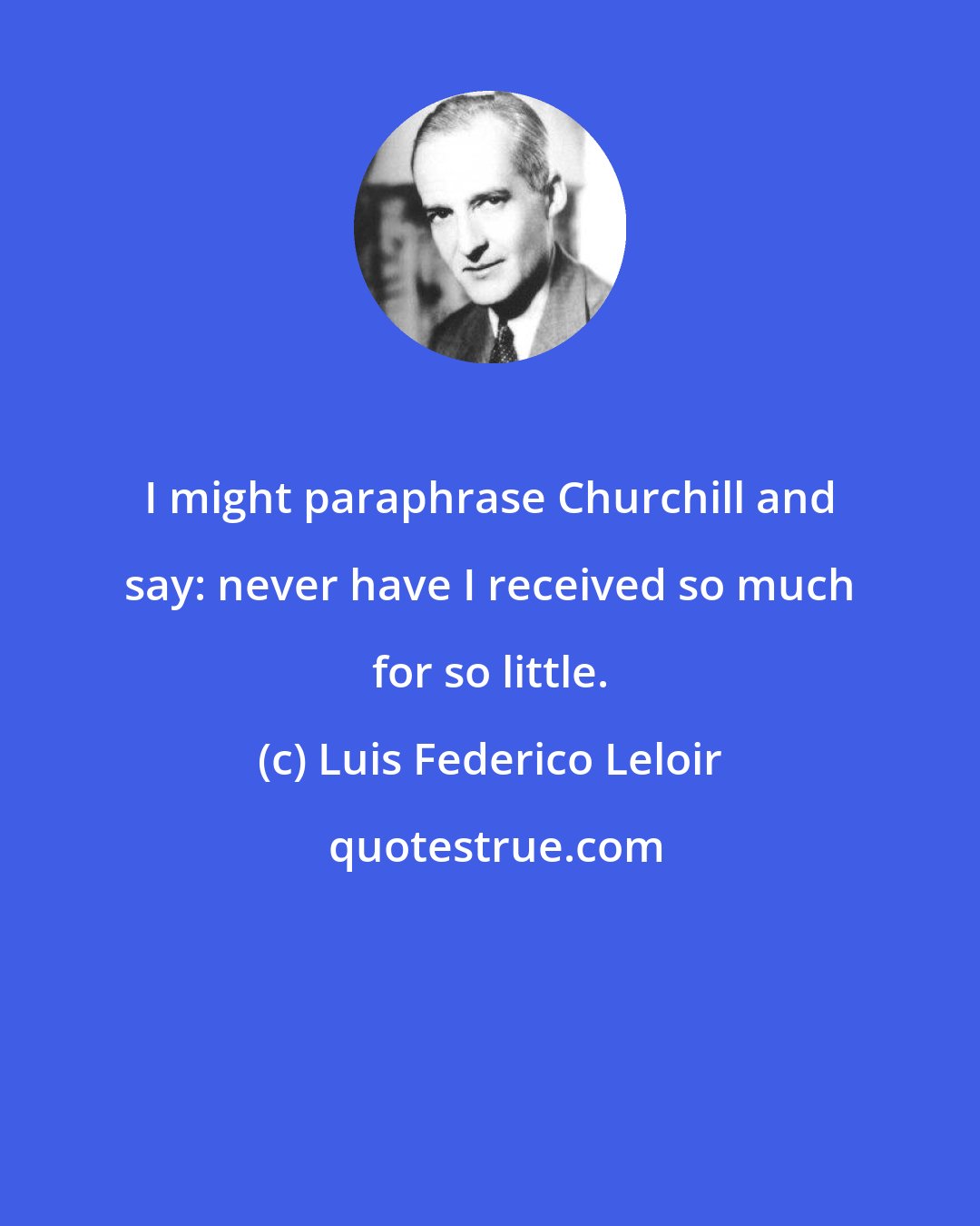 Luis Federico Leloir: I might paraphrase Churchill and say: never have I received so much for so little.