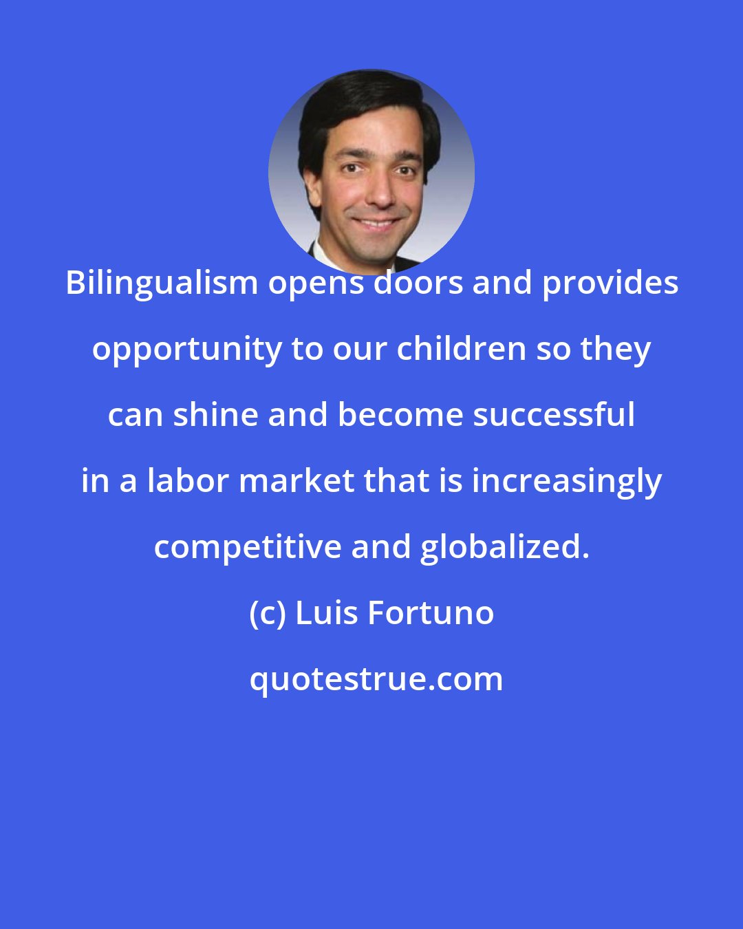 Luis Fortuno: Bilingualism opens doors and provides opportunity to our children so they can shine and become successful in a labor market that is increasingly competitive and globalized.