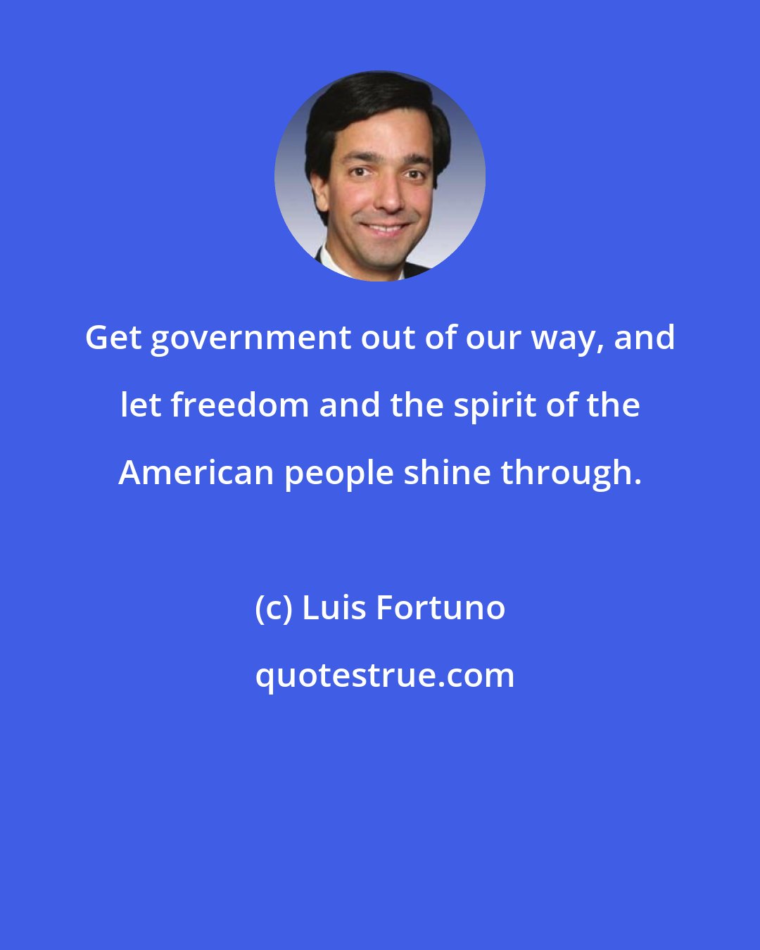 Luis Fortuno: Get government out of our way, and let freedom and the spirit of the American people shine through.