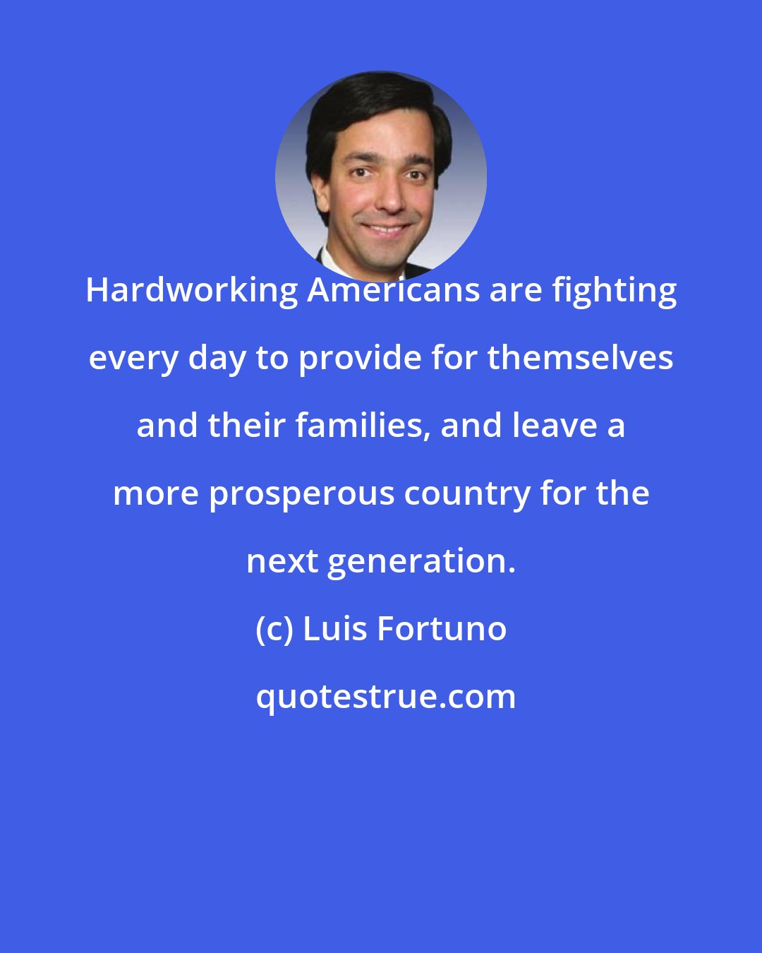 Luis Fortuno: Hardworking Americans are fighting every day to provide for themselves and their families, and leave a more prosperous country for the next generation.