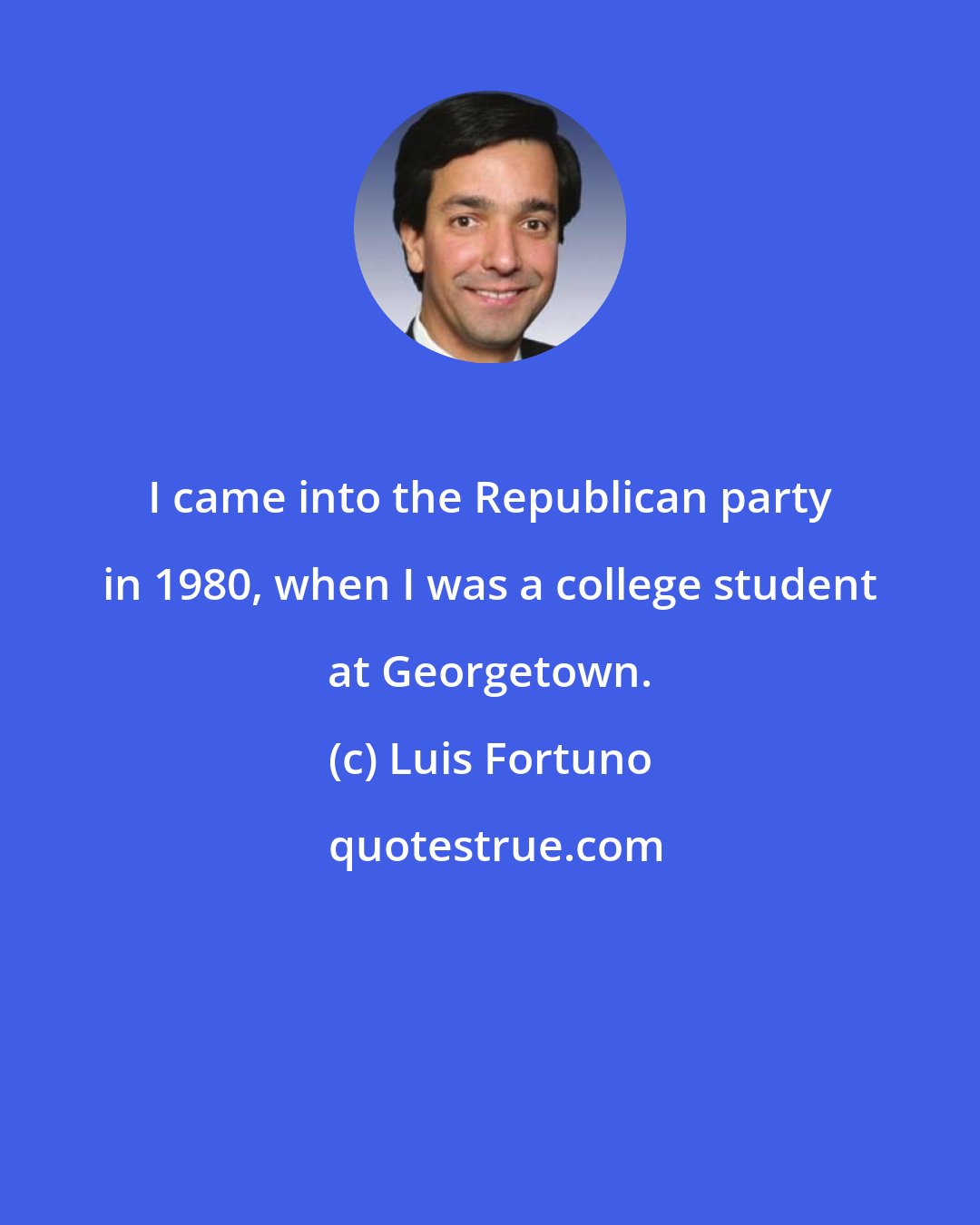 Luis Fortuno: I came into the Republican party in 1980, when I was a college student at Georgetown.