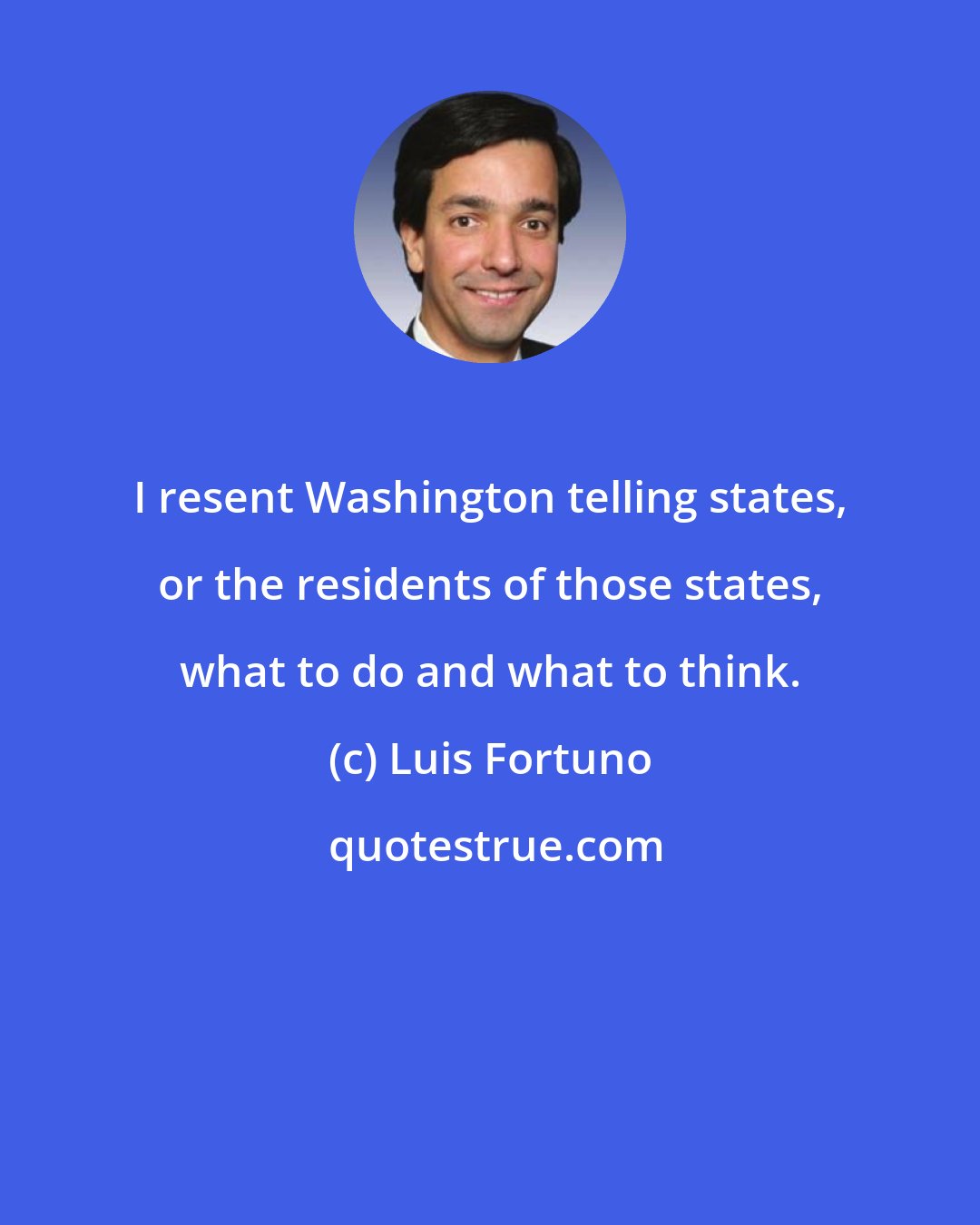 Luis Fortuno: I resent Washington telling states, or the residents of those states, what to do and what to think.