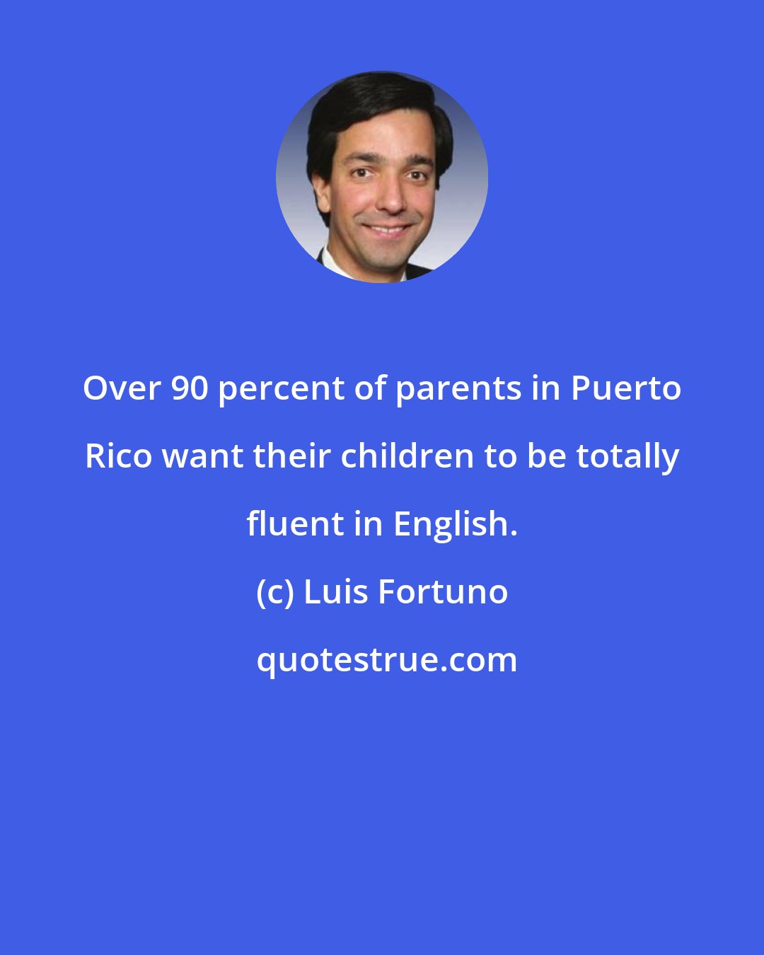 Luis Fortuno: Over 90 percent of parents in Puerto Rico want their children to be totally fluent in English.