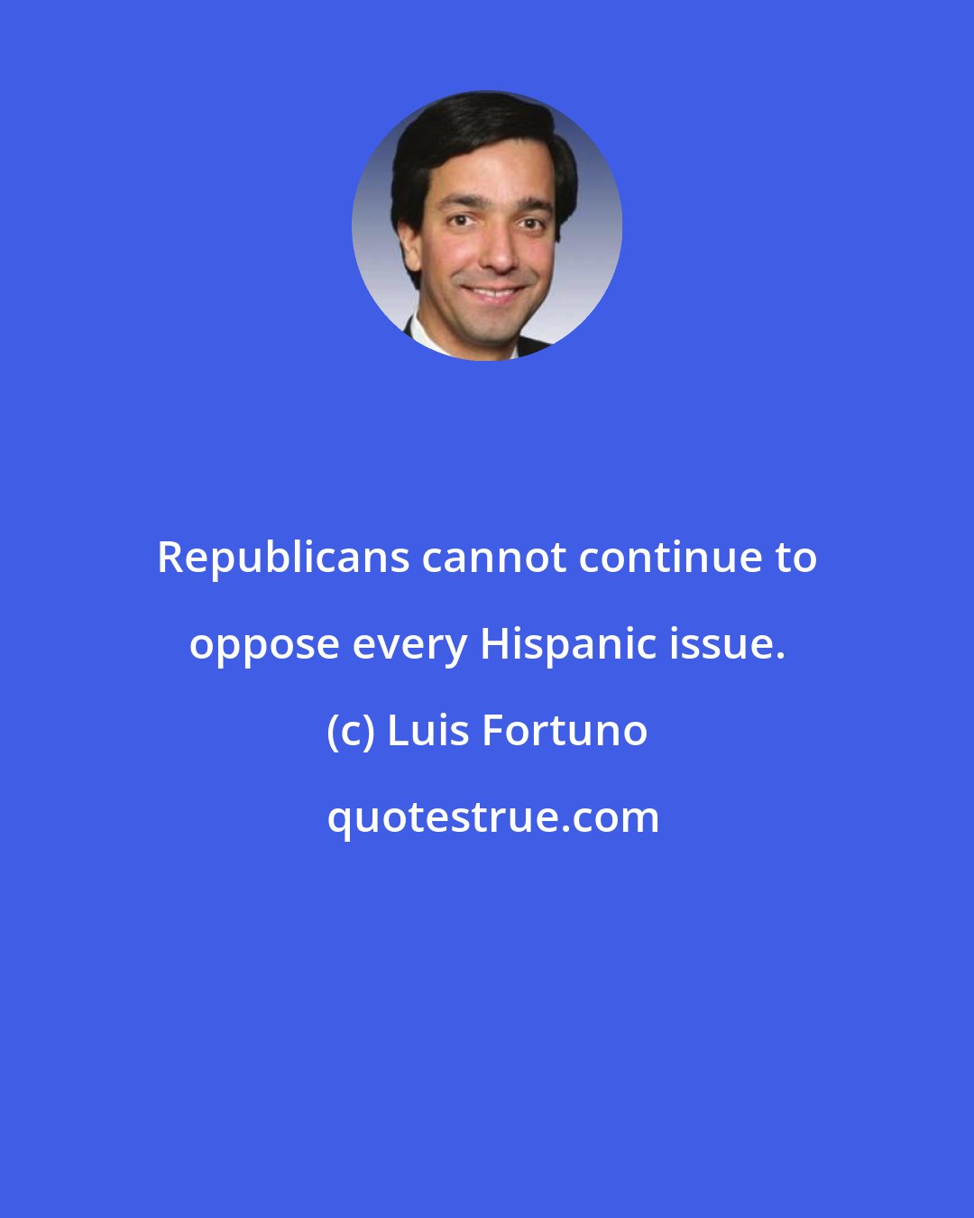 Luis Fortuno: Republicans cannot continue to oppose every Hispanic issue.