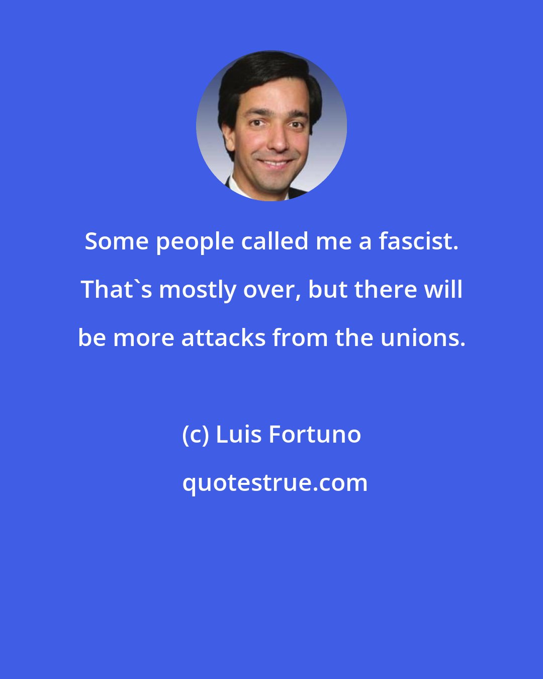 Luis Fortuno: Some people called me a fascist. That's mostly over, but there will be more attacks from the unions.