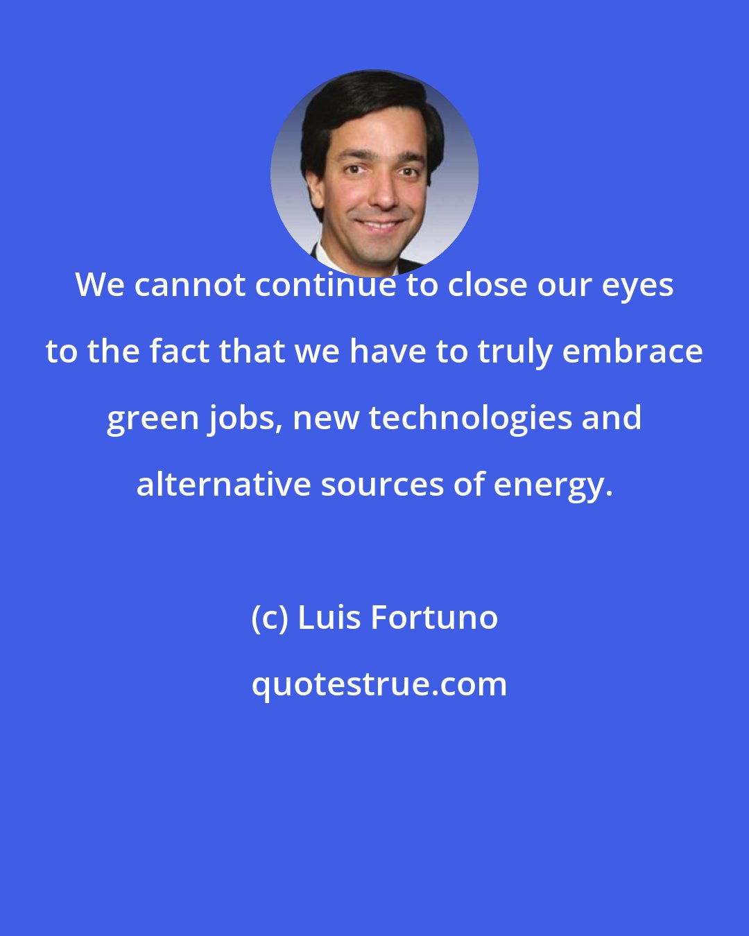 Luis Fortuno: We cannot continue to close our eyes to the fact that we have to truly embrace green jobs, new technologies and alternative sources of energy.