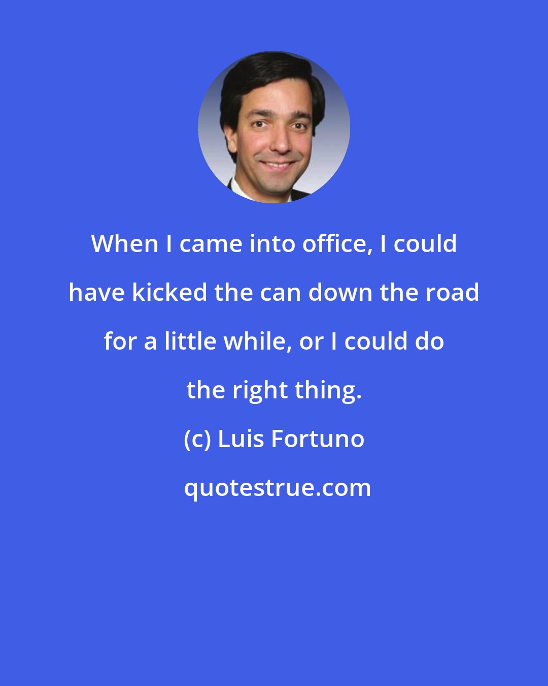 Luis Fortuno: When I came into office, I could have kicked the can down the road for a little while, or I could do the right thing.