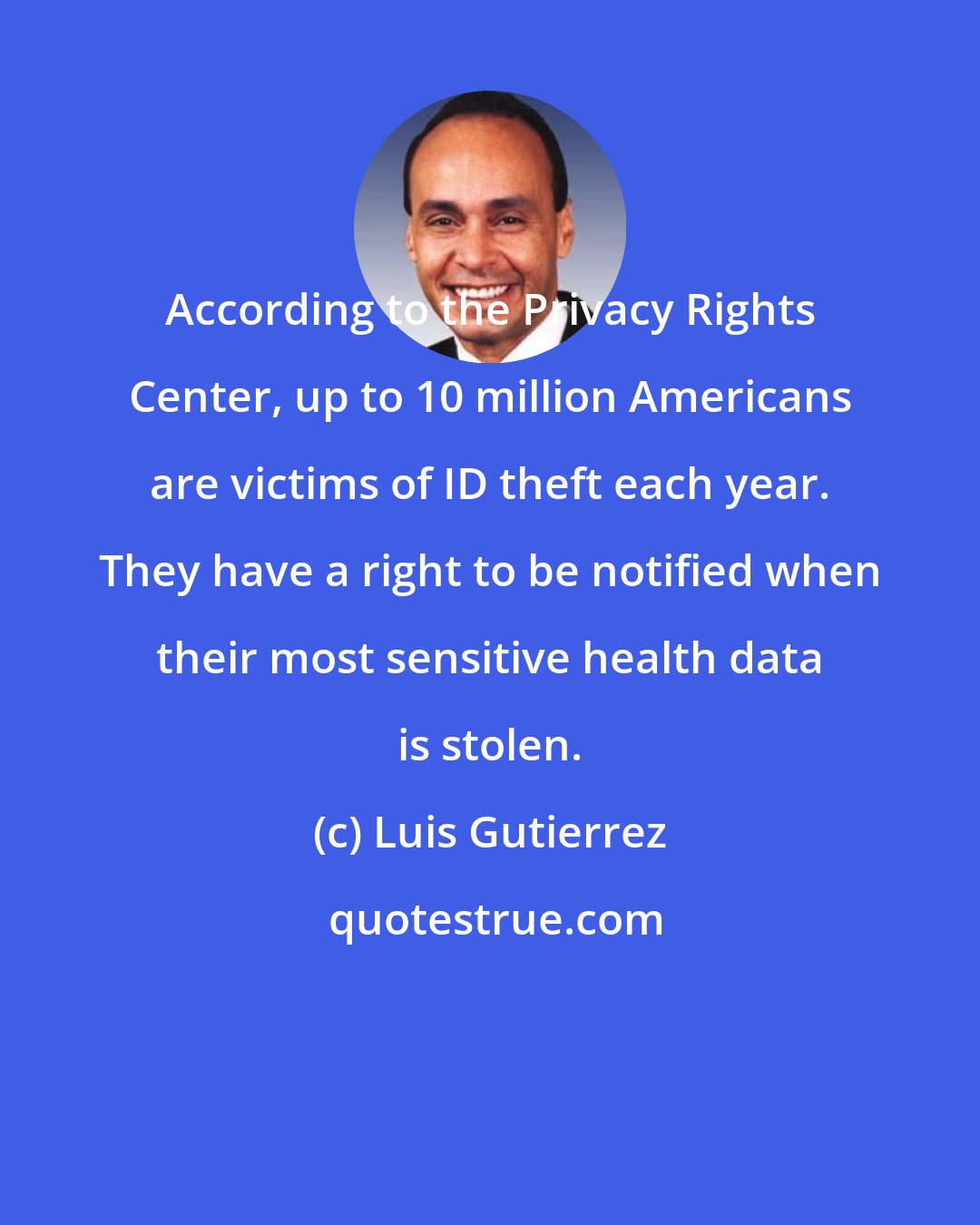 Luis Gutierrez: According to the Privacy Rights Center, up to 10 million Americans are victims of ID theft each year. They have a right to be notified when their most sensitive health data is stolen.