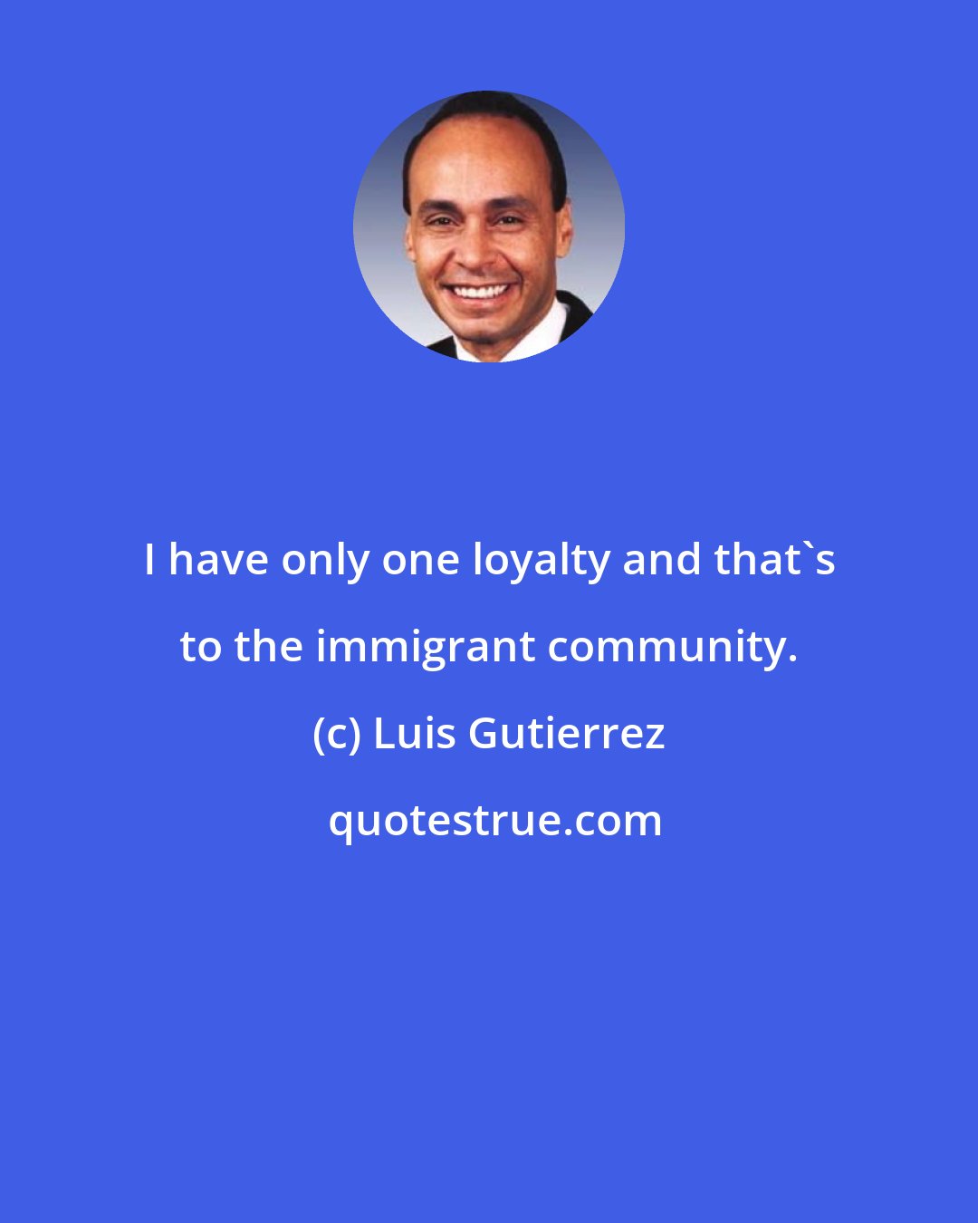 Luis Gutierrez: I have only one loyalty and that's to the immigrant community.