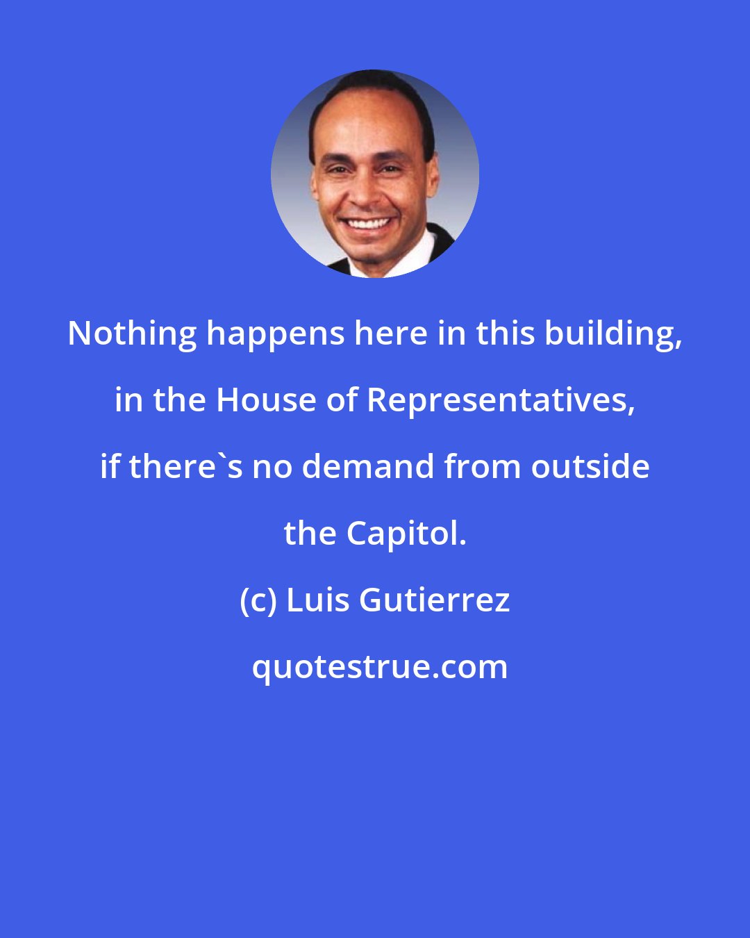 Luis Gutierrez: Nothing happens here in this building, in the House of Representatives, if there's no demand from outside the Capitol.