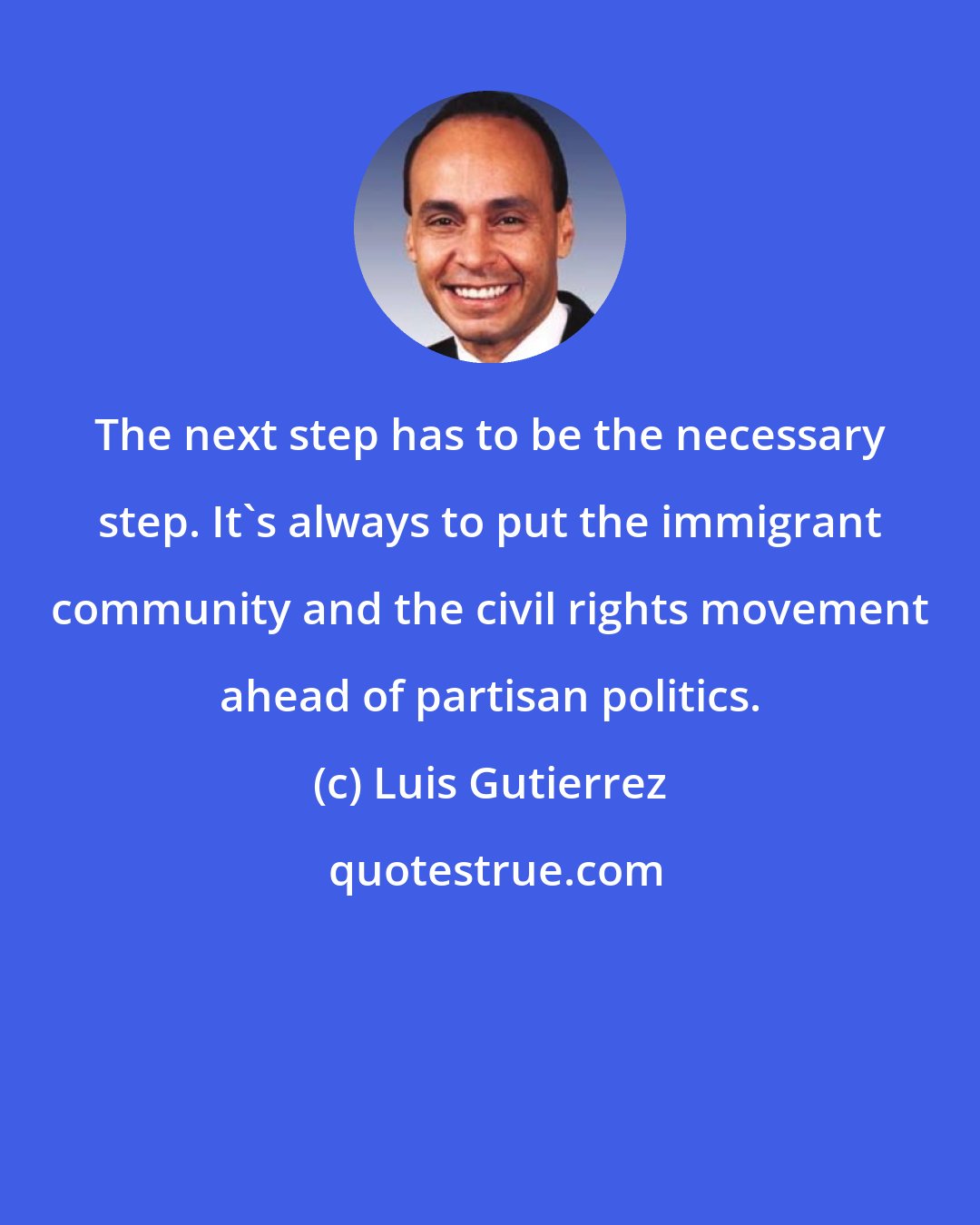 Luis Gutierrez: The next step has to be the necessary step. It's always to put the immigrant community and the civil rights movement ahead of partisan politics.