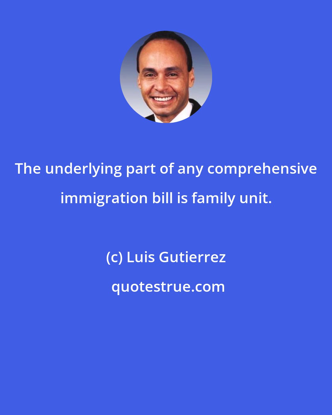 Luis Gutierrez: The underlying part of any comprehensive immigration bill is family unit.