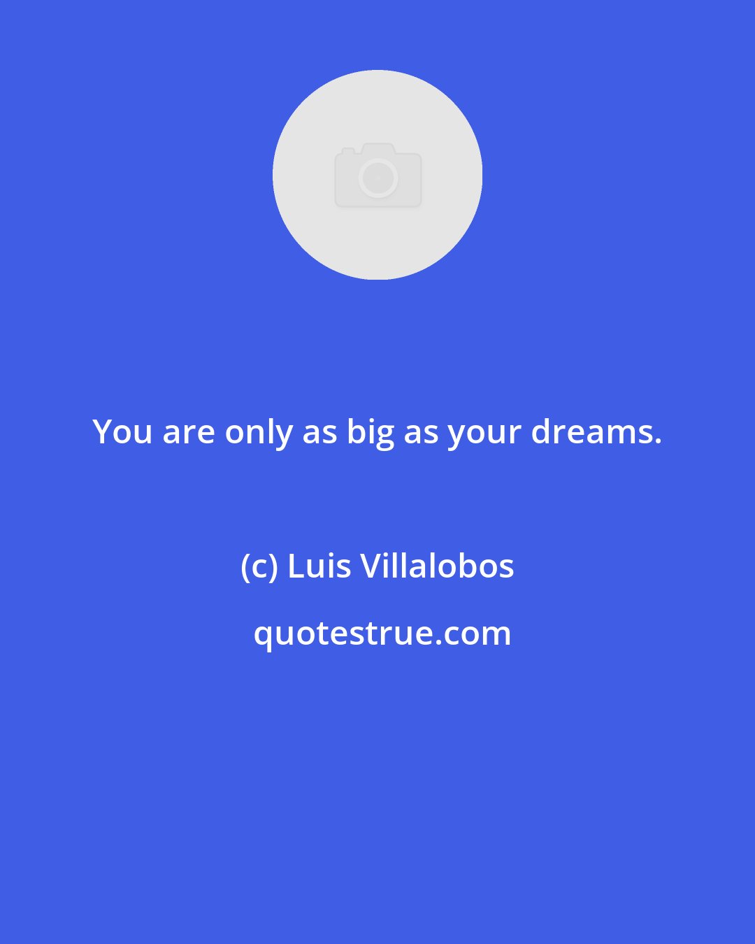 Luis Villalobos: You are only as big as your dreams.