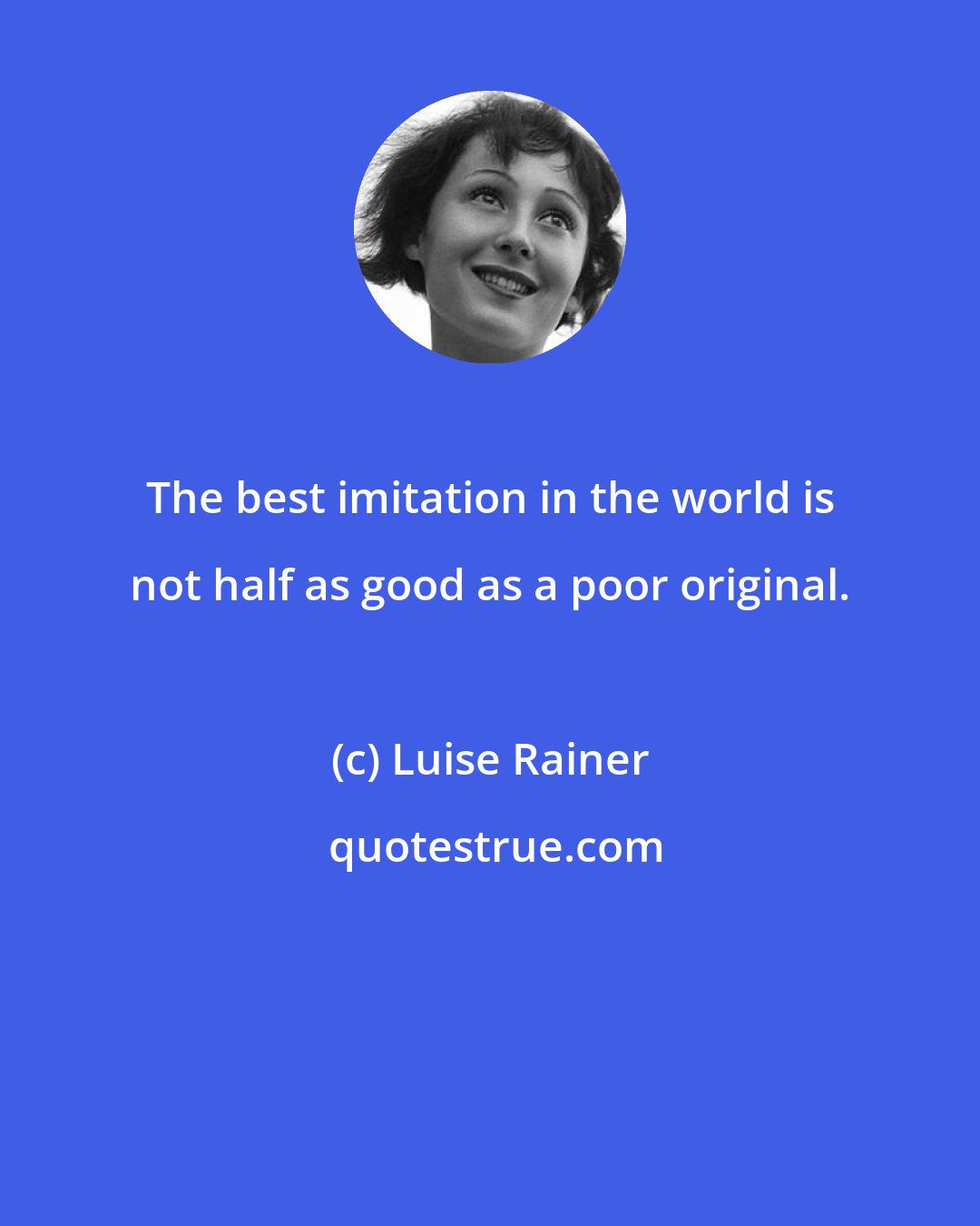 Luise Rainer: The best imitation in the world is not half as good as a poor original.