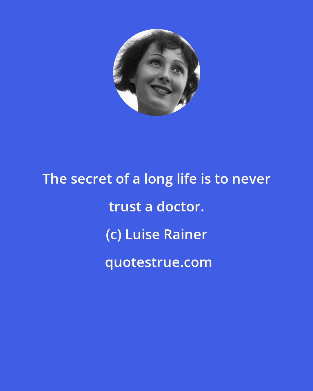 Luise Rainer: The secret of a long life is to never trust a doctor.