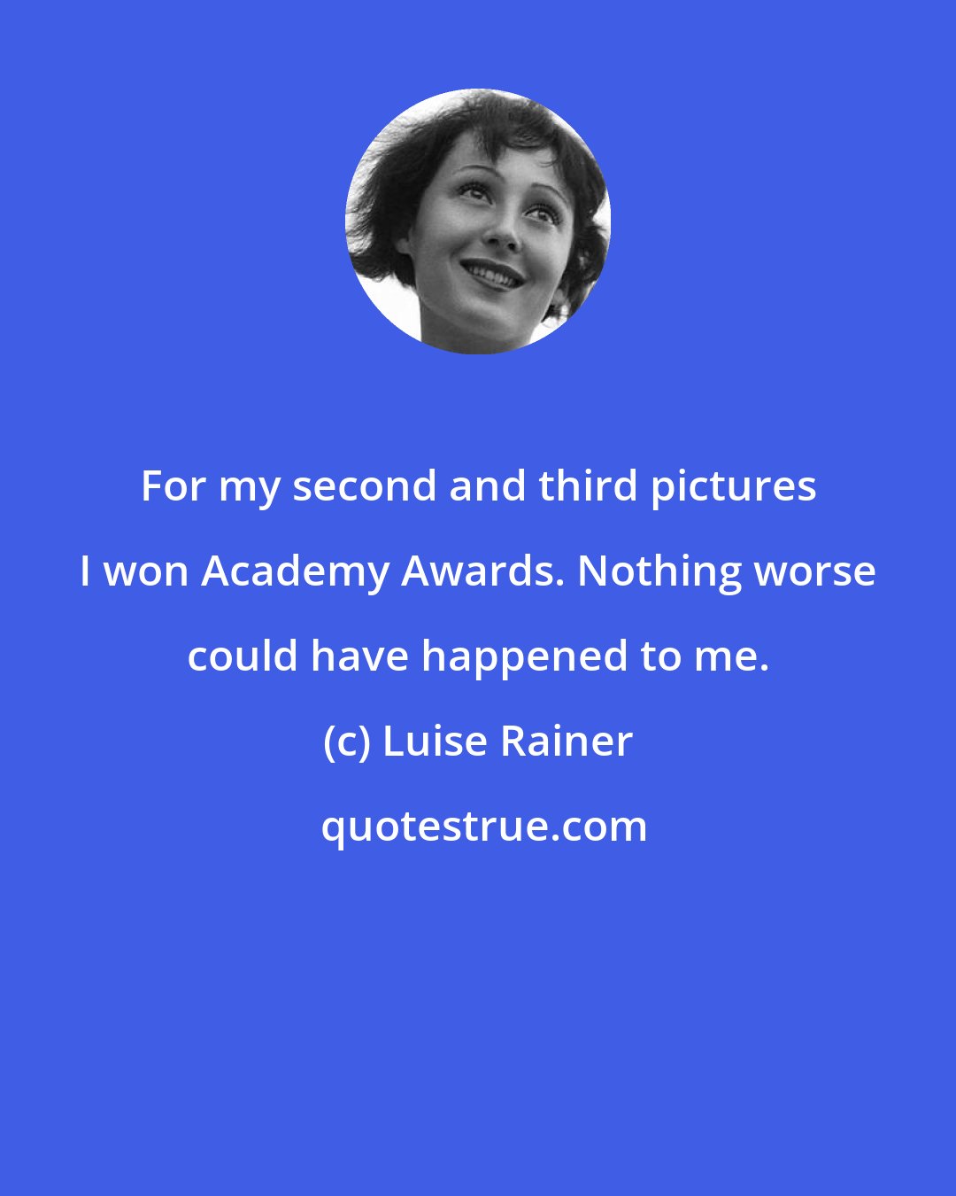 Luise Rainer: For my second and third pictures I won Academy Awards. Nothing worse could have happened to me.