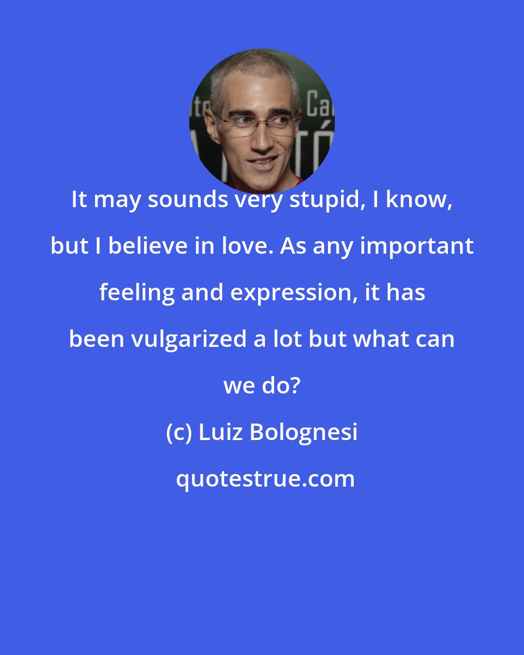 Luiz Bolognesi: It may sounds very stupid, I know, but I believe in love. As any important feeling and expression, it has been vulgarized a lot but what can we do?