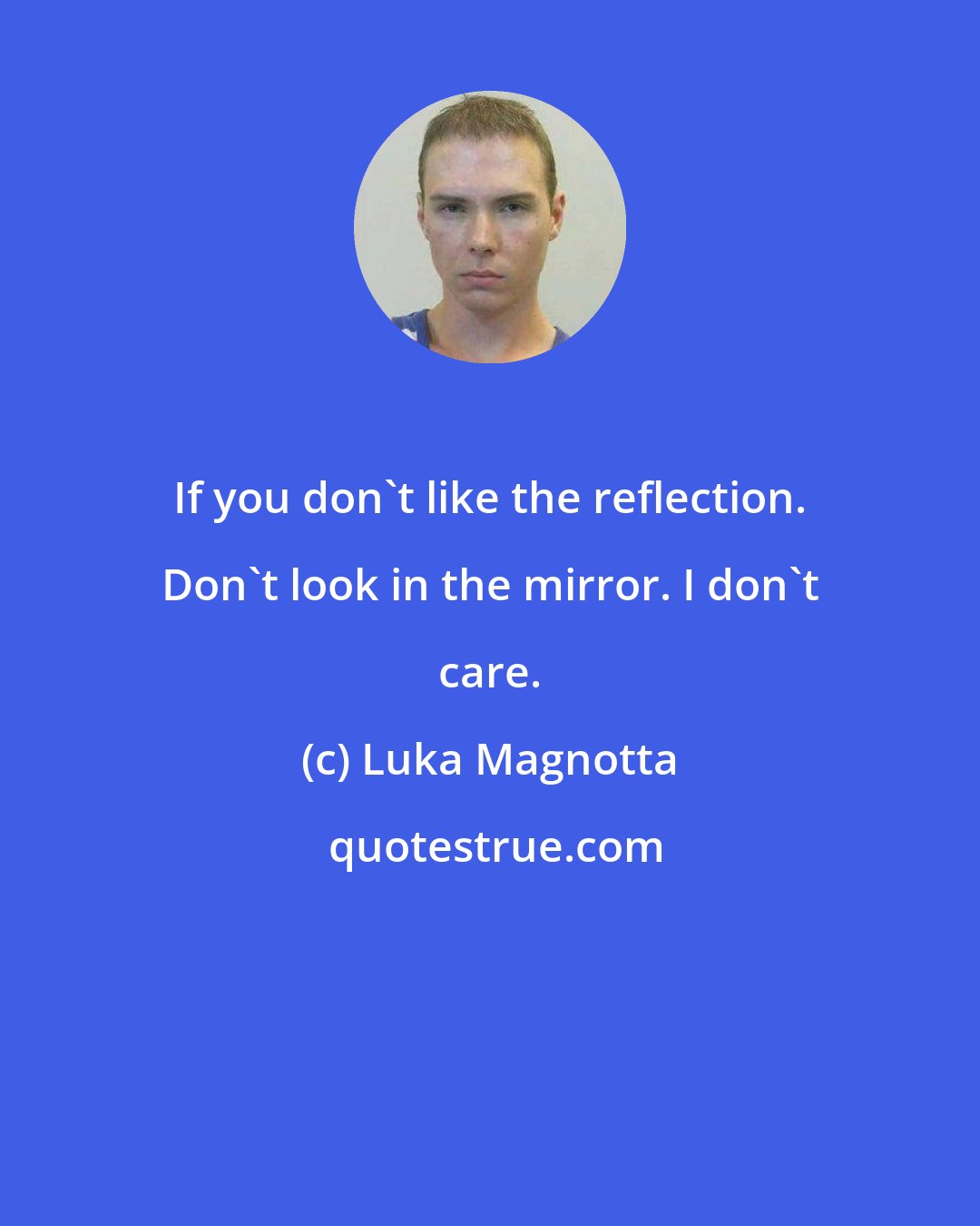 Luka Magnotta: If you don't like the reflection. Don't look in the mirror. I don't care.