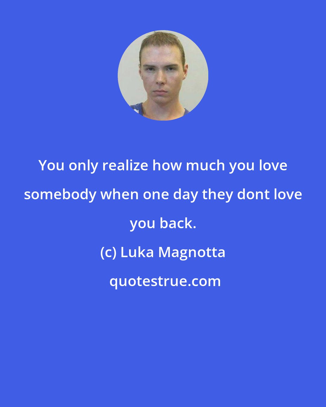 Luka Magnotta: You only realize how much you love somebody when one day they dont love you back.