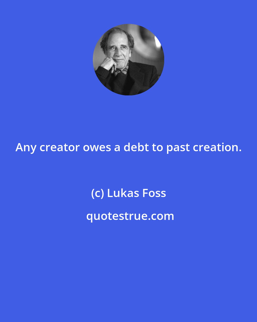 Lukas Foss: Any creator owes a debt to past creation.